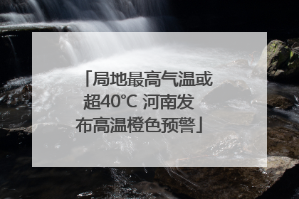 局地最高气温或超40℃ 河南发布高温橙色预警