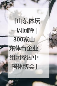 山东体坛一周回眸｜300家山东体育企业组团参展中国体博会