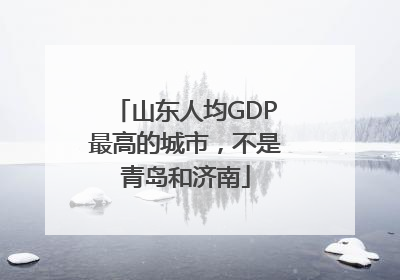山东人均GDP最高的城市，不是青岛和济南