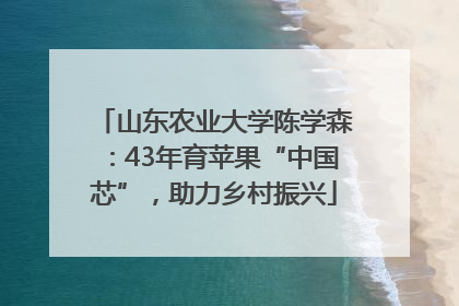 山东农业大学陈学森：43年育苹果“中国芯”，助力乡村振兴
