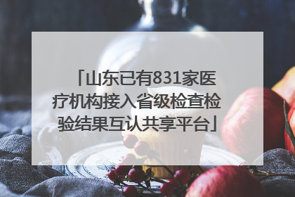 山东已有831家医疗机构接入省级检查检验结果互认共享平台