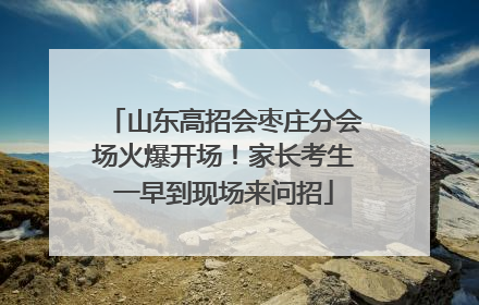 山东高招会枣庄分会场火爆开场！家长考生一早到现场来问招