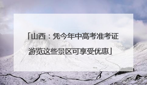 山西：凭今年中高考准考证 游览这些景区可享受优惠