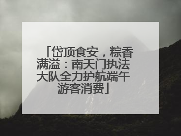岱顶食安，粽香满溢：南天门执法大队全力护航端午游客消费