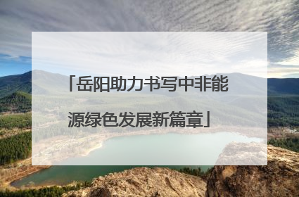 岳阳助力书写中非能源绿色发展新篇章