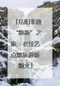 岳阳非遗“焕新”之旅：老技艺点燃旅游新烟火