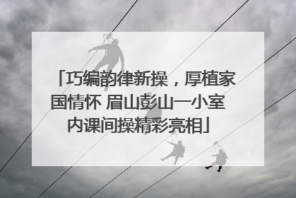 巧编韵律新操，厚植家国情怀 眉山彭山一小室内课间操精彩亮相