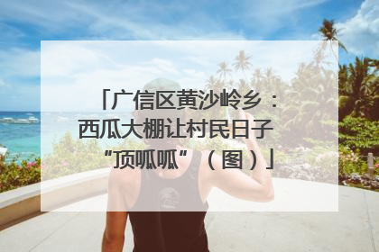 广信区黄沙岭乡：西瓜大棚让村民日子“顶呱呱”（图）