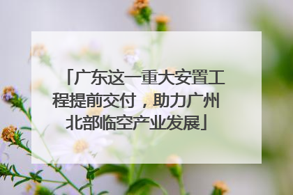 广东这一重大安置工程提前交付，助力广州北部临空产业发展