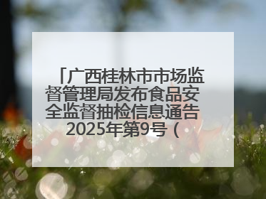 广西桂林市市场监督管理局发布食品安全监督抽检信息通告2025年第9号（总第137号）