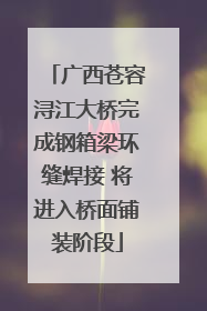 广西苍容浔江大桥完成钢箱梁环缝焊接 将进入桥面铺装阶段