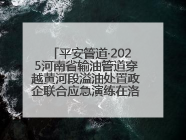 平安管道·2025河南省输油管道穿越黄河段溢油处置政企联合应急演练在洛阳孟津举办