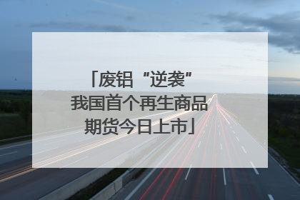 废铝“逆袭” 我国首个再生商品期货今日上市