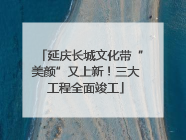 延庆长城文化带“美颜”又上新！三大工程全面竣工