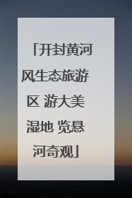 开封黄河风生态旅游区 游大美湿地 览悬河奇观