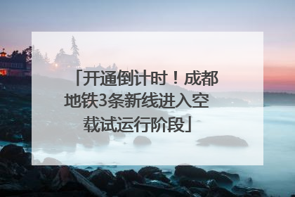 开通倒计时！成都地铁3条新线进入空载试运行阶段