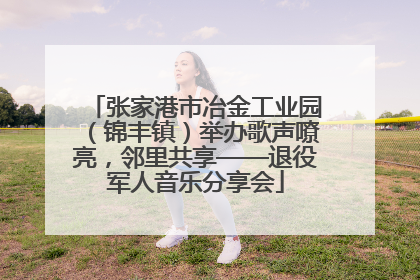 张家港市冶金工业园（锦丰镇）举办歌声嘹亮，邻里共享——退役军人音乐分享会