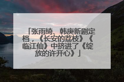 张雨绮、韩庚新剧定档，《长安的荔枝》《临江仙》中挤进了《绽放的许开心》
