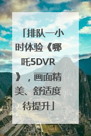 排队一小时体验《哪吒5DVR》，画面精美、舒适度待提升