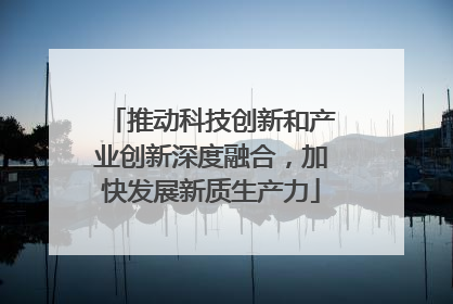 推动科技创新和产业创新深度融合，加快发展新质生产力