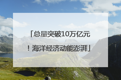 总量突破10万亿元！海洋经济动能澎湃