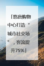 悠唐购物中心打造“城市社交场”，客流提升75%
