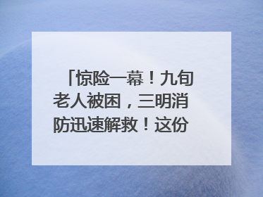 惊险一幕！九旬老人被困，三明消防迅速解救！这份居家老人消防安全指南请立刻收藏
