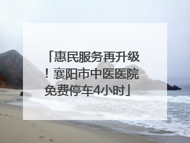 惠民服务再升级！襄阳市中医医院免费停车4小时
