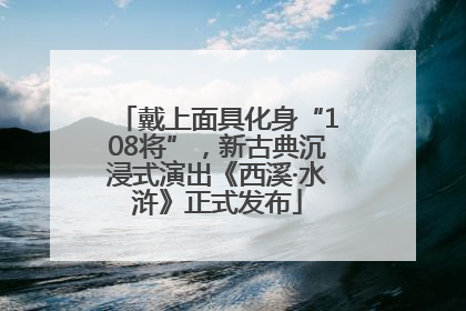 戴上面具化身“108将”，新古典沉浸式演出《西溪·水浒》正式发布