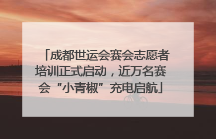成都世运会赛会志愿者培训正式启动，近万名赛会“小青椒”充电启航