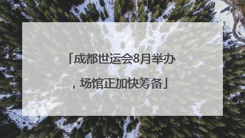 成都世运会8月举办，场馆正加快筹备