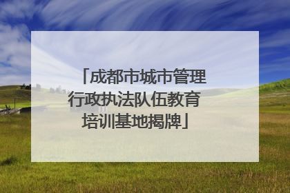 成都市城市管理行政执法队伍教育培训基地揭牌