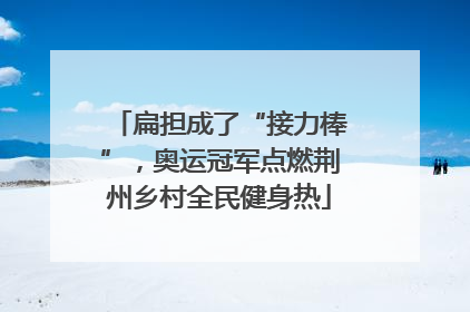 扁担成了“接力棒”，奥运冠军点燃荆州乡村全民健身热