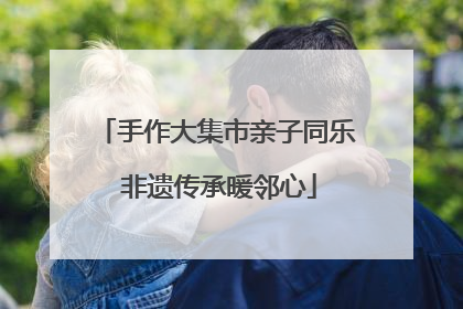 手作大集市亲子同乐 非遗传承暖邻心