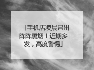 手机店凌晨冒出阵阵黑烟！近期多发，高度警惕