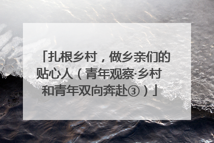 扎根乡村，做乡亲们的贴心人（青年观察·乡村和青年双向奔赴③）