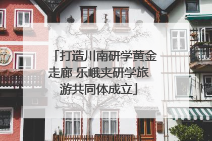 打造川南研学黄金走廊 乐峨夹研学旅游共同体成立