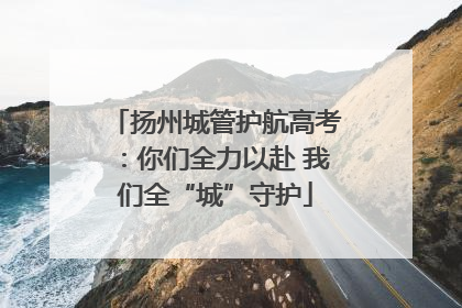 扬州城管护航高考：你们全力以赴 我们全“城”守护