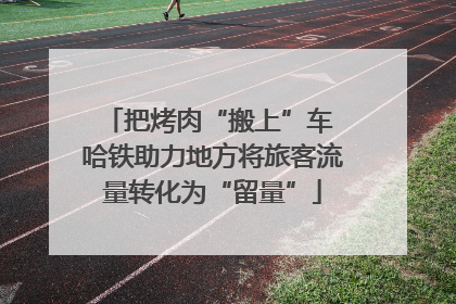 把烤肉“搬上”车 哈铁助力地方将旅客流量转化为“留量”