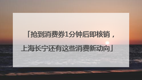 抢到消费券1分钟后即核销，上海长宁还有这些消费新动向
