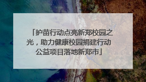 护苗行动点亮新郑校园之光，助力健康校园捐建行动公益项目落地新郑市