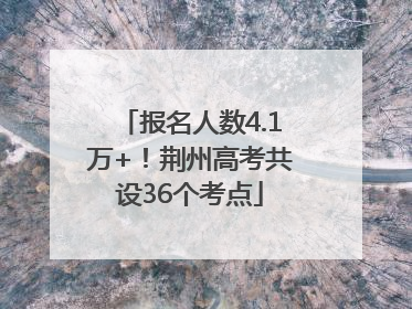 报名人数4.1万+！荆州高考共设36个考点