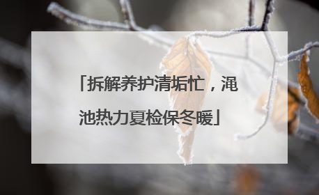 拆解养护清垢忙，渑池热力夏检保冬暖