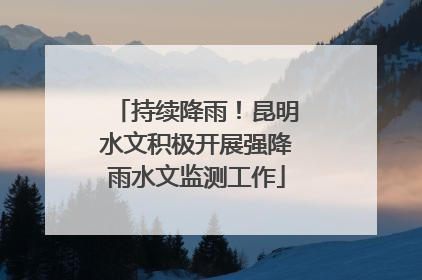 持续降雨！昆明水文积极开展强降雨水文监测工作