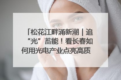 松花江畔涌新潮｜追“光”蓄能！看长春如何用光电产业点亮高质量发展新赛道
