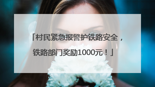 村民紧急报警护铁路安全，铁路部门奖励1000元！