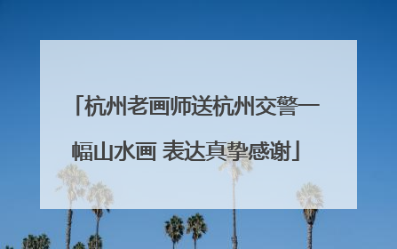 杭州老画师送杭州交警一幅山水画 表达真挚感谢