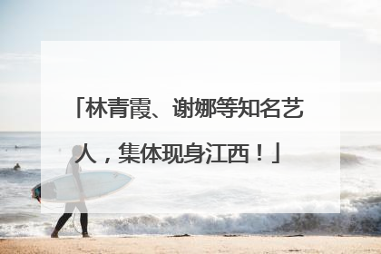 林青霞、谢娜等知名艺人，集体现身江西！