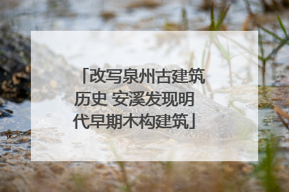 改写泉州古建筑历史 安溪发现明代早期木构建筑