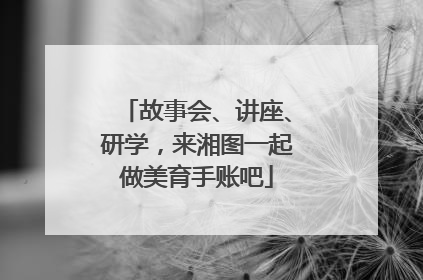 故事会、讲座、研学，来湘图一起做美育手账吧